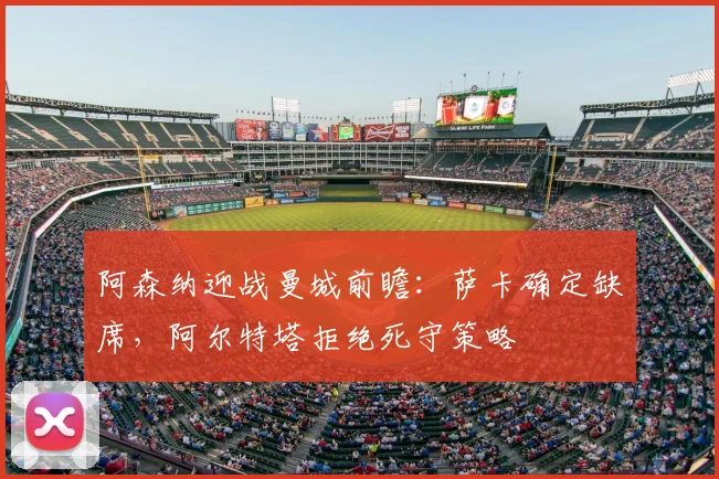阿森纳迎战曼城前瞻：萨卡确定缺席，阿尔特塔拒绝死守策略