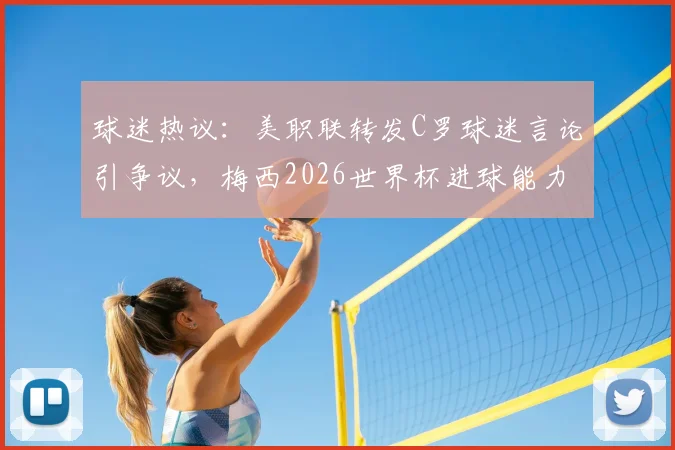 球迷热议:美职联转发C罗球迷言论引争议,梅西2026世界杯进球能力再成焦点话题