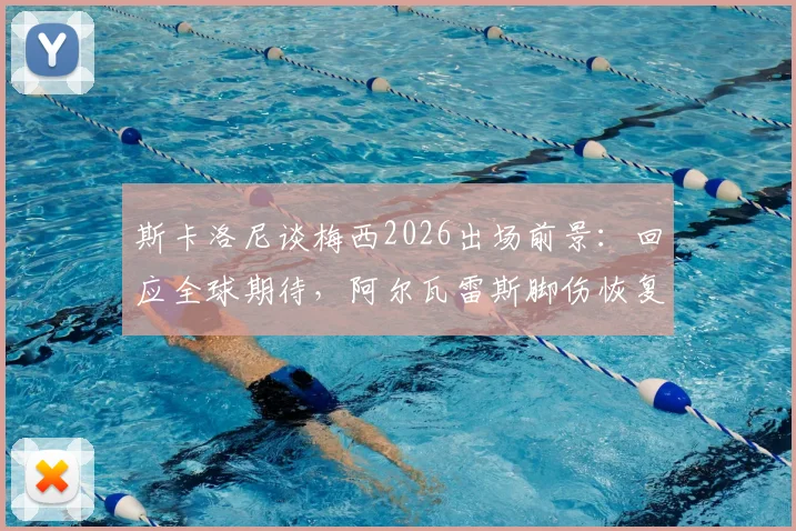 斯卡洛尼谈梅西2026出场前景:回应全球期待,阿尔瓦雷斯脚伤恢复顺利,最新情况详解