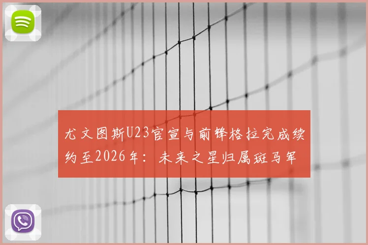尤文图斯U23官宣与前锋格拉完成续约至2026年：未来之星归属斑马军团，详解其背景与俱乐部青训规划