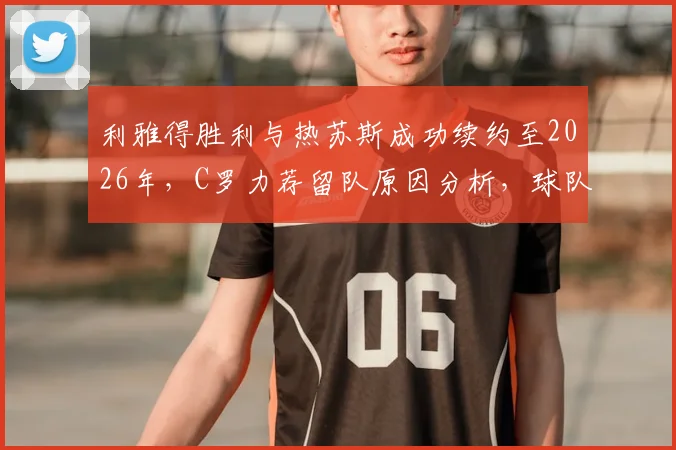 利雅得胜利与热苏斯成功续约至2026年,C罗力荐留队原因分析,球队未来阵容展望