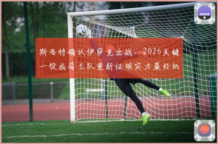 斯洛特确认伊萨克出战，2026关键一役成荷兰队重新证明实力最好机会