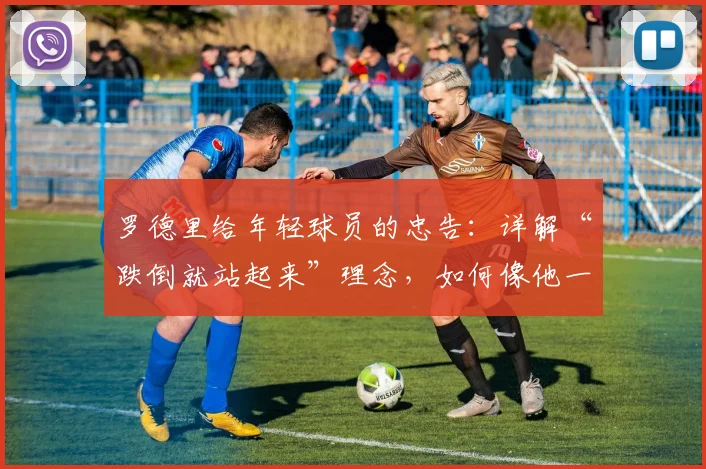 罗德里给年轻球员的忠告：详解“跌倒就站起来”理念，如何像他一样将挫折化为职业燃料