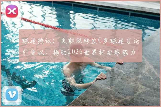 球迷热议：美职联转发C罗球迷言论引争议，梅西2026世界杯进球能力再成焦点话题