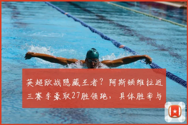 英超欧战隐藏王者?阿斯顿维拉近三赛季豪取27胜领跑,具体胜率与欧联杯表现深度分析