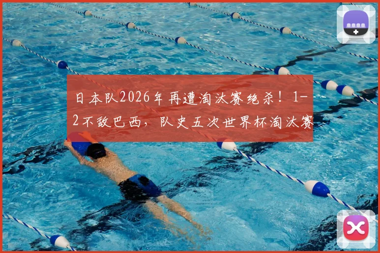 日本队2026年再遭淘汰赛绝杀！1-2不敌巴西，队史五次世界杯淘汰赛全部出局