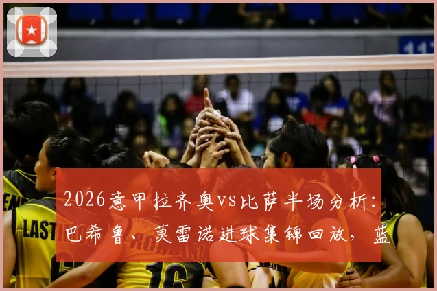 2026意甲拉齐奥vs比萨半场分析:巴希鲁、莫雷诺进球集锦回放,蓝鹰2-1领先战术解读