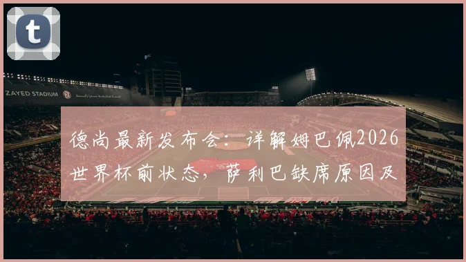 德尚最新发布会：详解姆巴佩2026世界杯前状态，萨利巴缺席原因及法国队后防部署