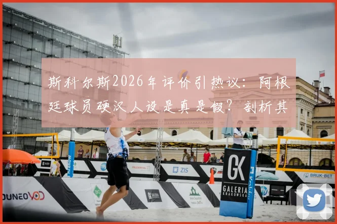 斯科尔斯2026年评价引热议:阿根廷球员硬汉人设是真是假?剖析其真实性格与球场形象反差