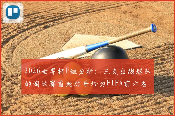 2026世界杯F组分析：三支出线球队的淘汰赛首轮对手均为FIFA前六名强队，突围难度有多大？