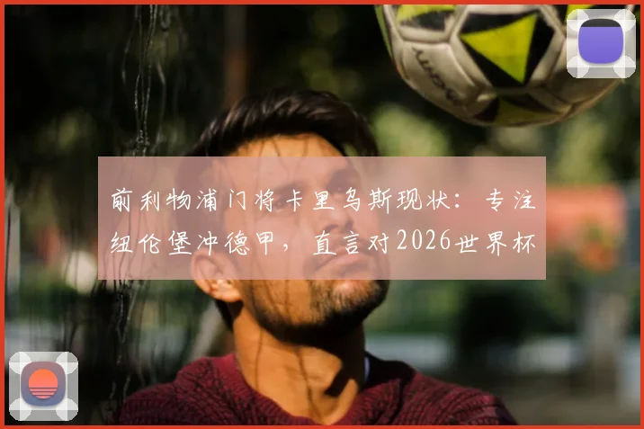 前利物浦门将卡里乌斯现状:专注纽伦堡冲德甲,直言对2026世界杯前景持现实态度
