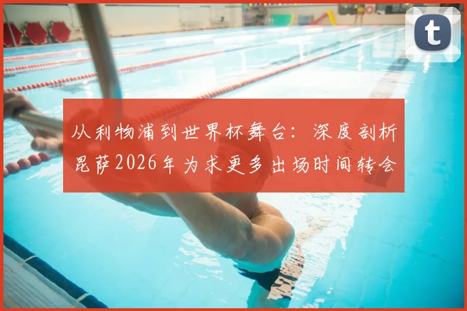 从利物浦到世界杯舞台：深度剖析昆萨2026年为求更多出场时间转会，并坦言世界杯资格源自过去一年不懈奋斗