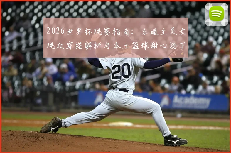 2026世界杯观赛指南：东道主美女观众穿搭解析与本土篮球甜心场下训练日常大揭秘