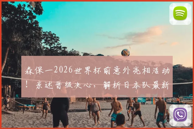 森保一2026世界杯前意外亮相活动!亲述晋级决心,解析日本队最新备战动态与前景