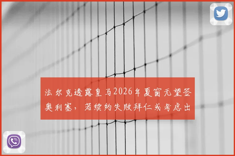 法尔克透露皇马2026年夏窗无望签奥利塞，若续约失败拜仁或考虑出售，附最新球员合同与转会市场深度解读
