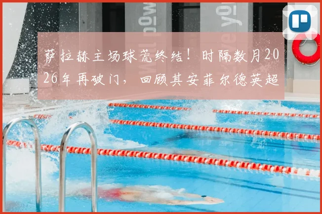 萨拉赫主场球荒终结！时隔数月2026年再破门，回顾其安菲尔德英超进球纪录