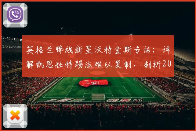 英格兰锋线新星沃特金斯专访：详解凯恩独特踢法难以复制，剖析2026世预赛小组全胜出线策略