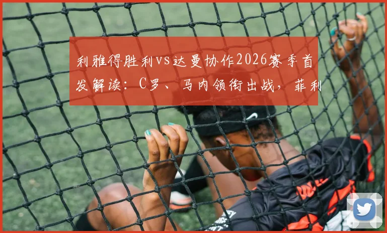 利雅得胜利vs达曼协作2026赛季首发解读：C罗、马内领衔出战，菲利克斯表现前瞻