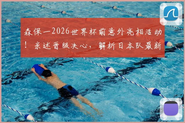森保一2026世界杯前意外亮相活动！亲述晋级决心，解析日本队最新备战动态与前景