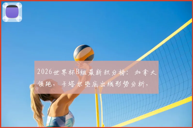 2026世界杯B组最新积分榜:加拿大领跑,卡塔尔垫底出线形势分析,附净胜球详细解读