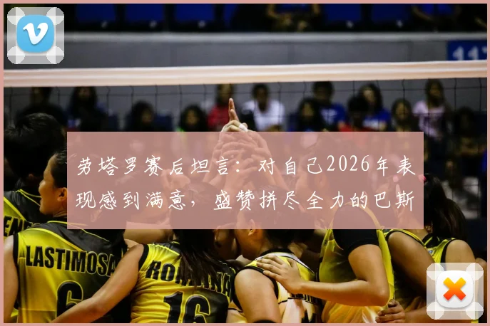 劳塔罗赛后坦言：对自己2026年表现感到满意，盛赞拼尽全力的巴斯托尼