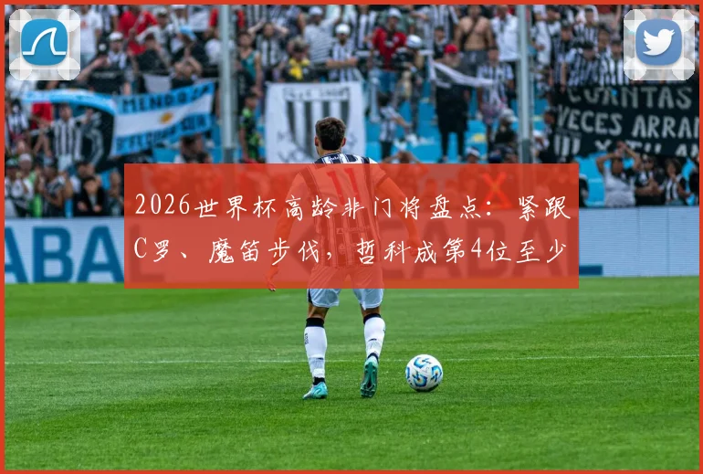 2026世界杯高龄非门将盘点：紧跟C罗、魔笛步伐，哲科成第4位至少40岁出战球员