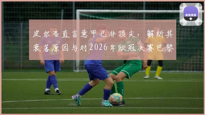 皮尔洛直言意甲已非顶尖,解析其衰落原因与对2026年欧冠决赛巴黎2-1夺冠的预测