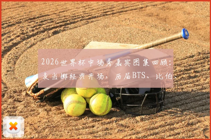 2026世界杯中场秀嘉宾图集回顾：麦当娜经典开场，历届BTS、比伯、夏奇拉等巨星表演造型盘点