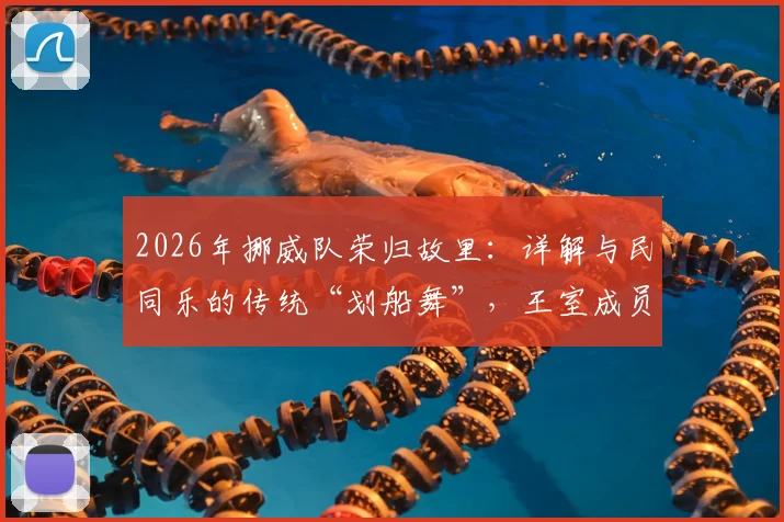 2026年挪威队荣归故里：详解与民同乐的传统“划船舞”，王室成员如何参与其中