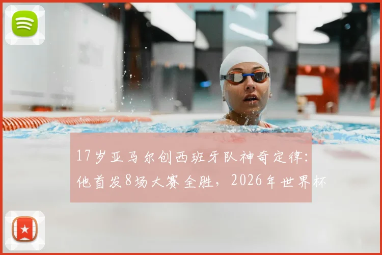 17岁亚马尔创西班牙队神奇定律：他首发8场大赛全胜，2026年世界杯成绝对核心？