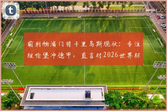前利物浦门将卡里乌斯现状:专注纽伦堡冲德甲,直言对2026世界杯前景持现实态度