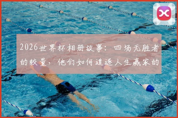 2026世界杯相册故事：四场无胜者的较量，他们如何追逐人生赢家的梦想与感动