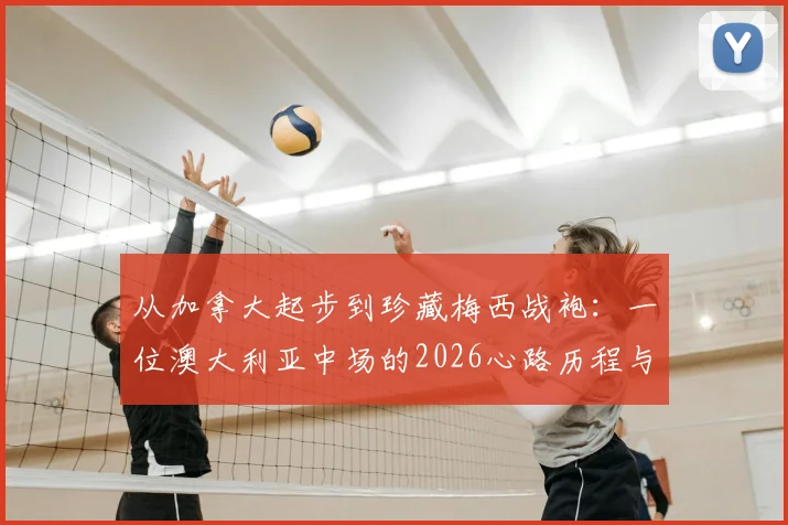 从加拿大起步到珍藏梅西战袍：一位澳大利亚中场的2026心路历程与球衣收藏故事