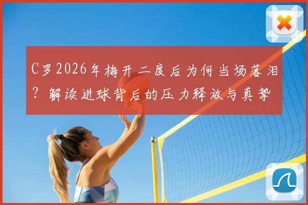 C罗2026年梅开二度后为何当场落泪？解读进球背后的压力释放与真挚告白