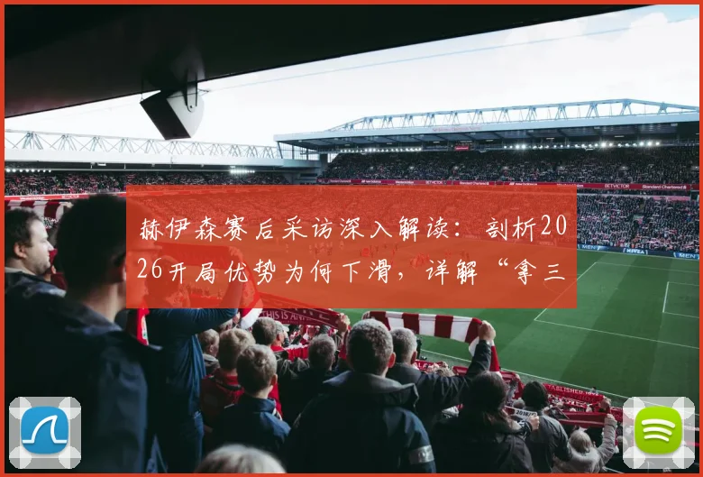 赫伊森赛后采访深入解读:剖析2026开局优势为何下滑,详解“拿三分最关键”背后战术与心态