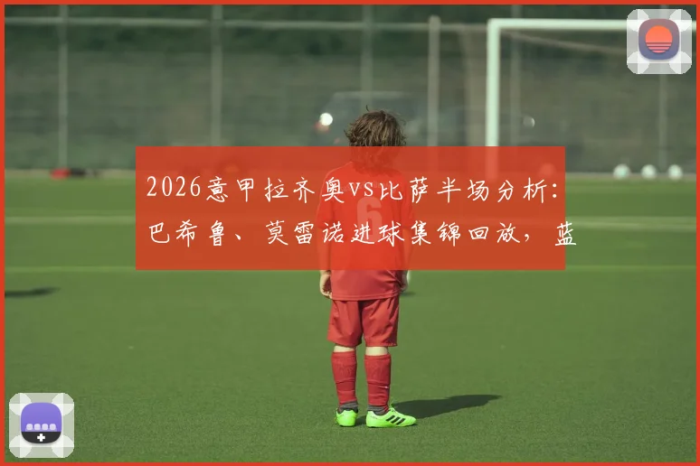2026意甲拉齐奥vs比萨半场分析：巴希鲁、莫雷诺进球集锦回放，蓝鹰2-1领先战术解读