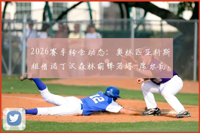 2026赛季转会动态:奥林匹亚科斯租借诺丁汉森林前锋若塔-席尔瓦,赛季末含买断条款解读