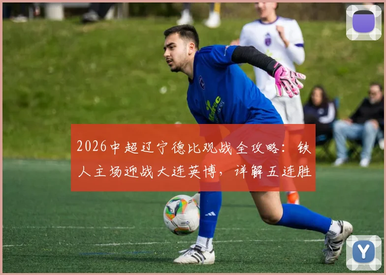 2026中超辽宁德比观战全攻略：铁人主场迎战大连英博，详解五连胜前景与一票难求应对方案