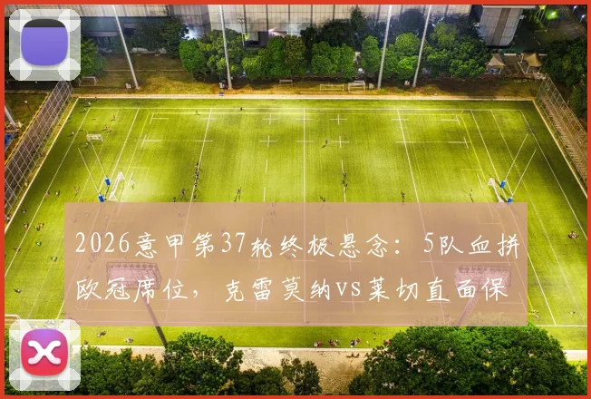 2026意甲第37轮终极悬念:5队血拼欧冠席位,克雷莫纳vs莱切直面保级生死战