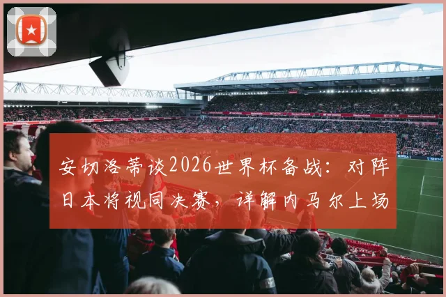 安切洛蒂谈2026世界杯备战：对阵日本将视同决赛，详解内马尔上场时间安排与巴西队战术考量