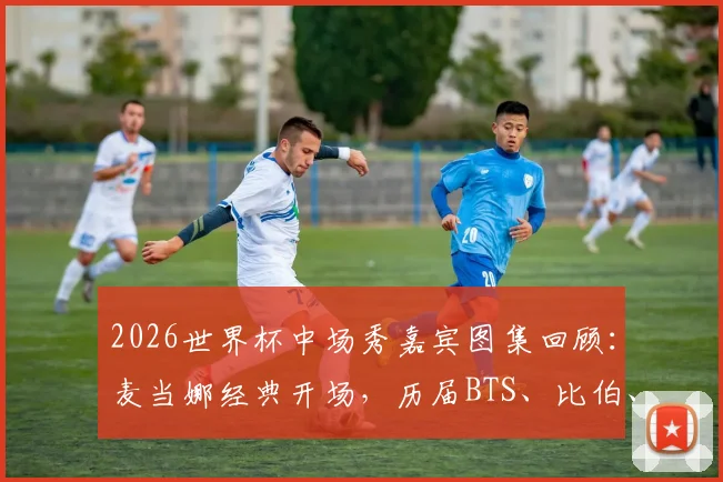 2026世界杯中场秀嘉宾图集回顾:麦当娜经典开场,历届BTS、比伯、夏奇拉等巨星表演造型盘点