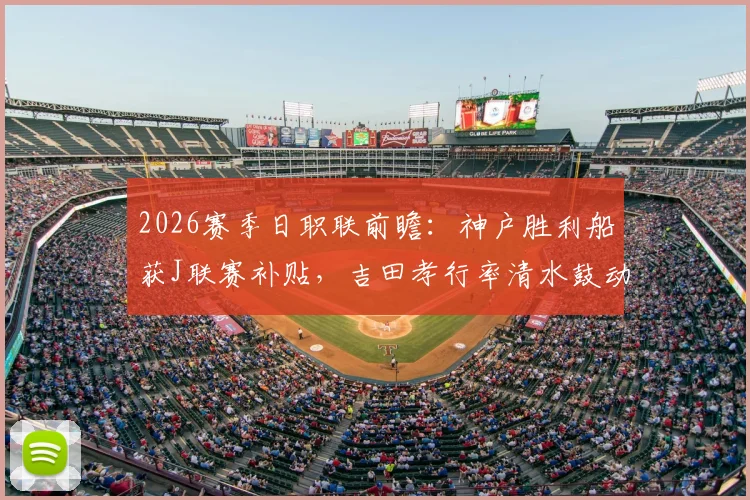 2026赛季日职联前瞻:神户胜利船获J联赛补贴,吉田孝行率清水鼓动挑战旧主神户,比赛看点深度分析