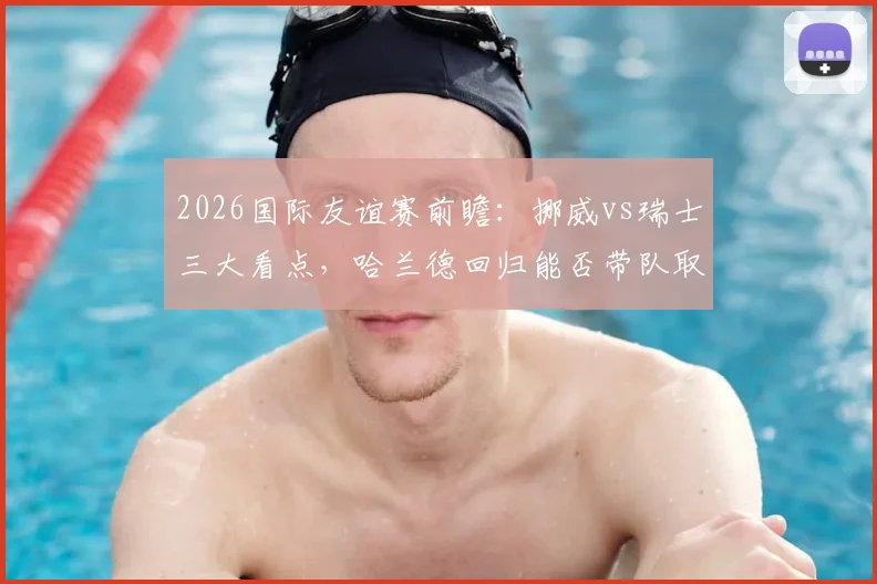 2026国际友谊赛前瞻:挪威vs瑞士三大看点,哈兰德回归能否带队取胜?瑞士防线如何调整