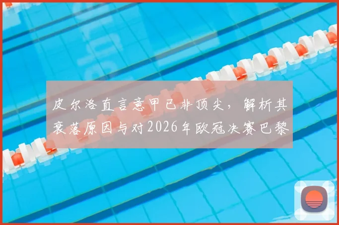 皮尔洛直言意甲已非顶尖，解析其衰落原因与对2026年欧冠决赛巴黎2-1夺冠的预测