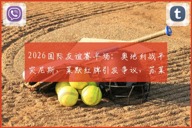 2026国际友谊赛半场:奥地利战平突尼斯,莱默红牌引发争议,苏莱曼中框成转折点