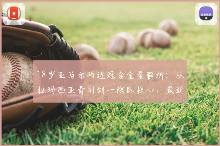 18岁亚马尔两连冠含金量解析：从拉玛西亚青训到一线队核心，最新身价与未来前景预测