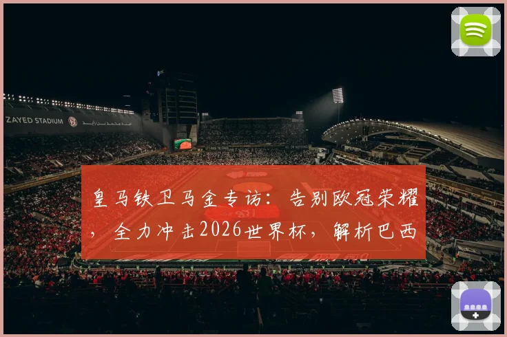 皇马铁卫马金专访:告别欧冠荣耀,全力冲击2026世界杯,解析巴西队夺冠前景