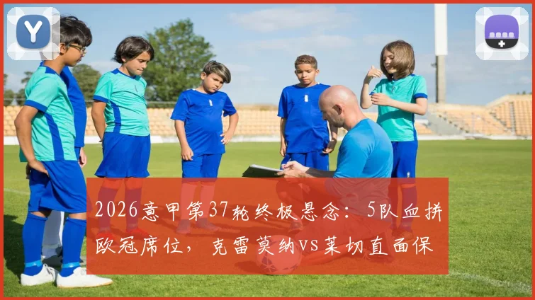 2026意甲第37轮终极悬念:5队血拼欧冠席位,克雷莫纳vs莱切直面保级生死战