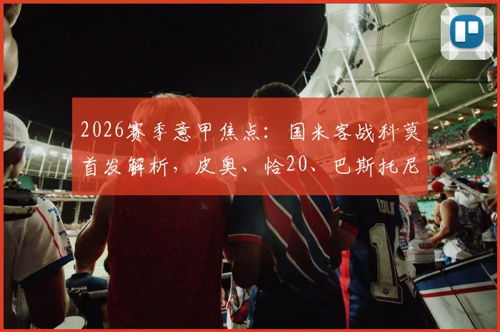 2026赛季意甲焦点：国米客战科莫首发解析，皮奥、恰20、巴斯托尼领衔，巴雷拉出战能否锁定胜局？
