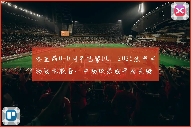 洛里昂0-0闷平巴黎FC:2026法甲半场战术胶着,中场绞杀成平局关键